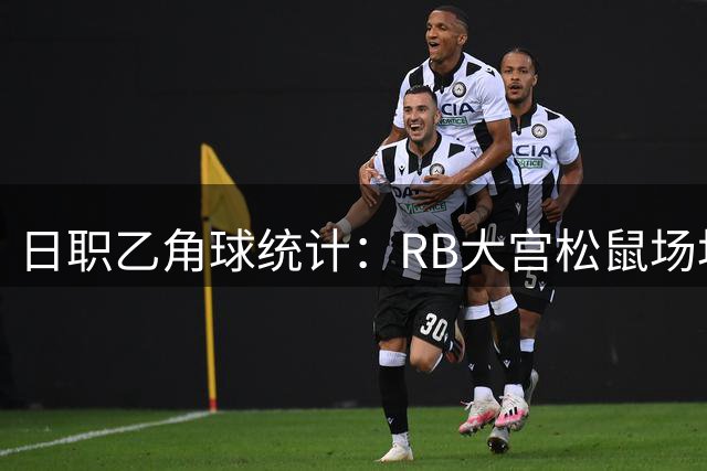 日职乙角球统计：RB大宫松鼠场均2.6个，湘南比马场均4.7个