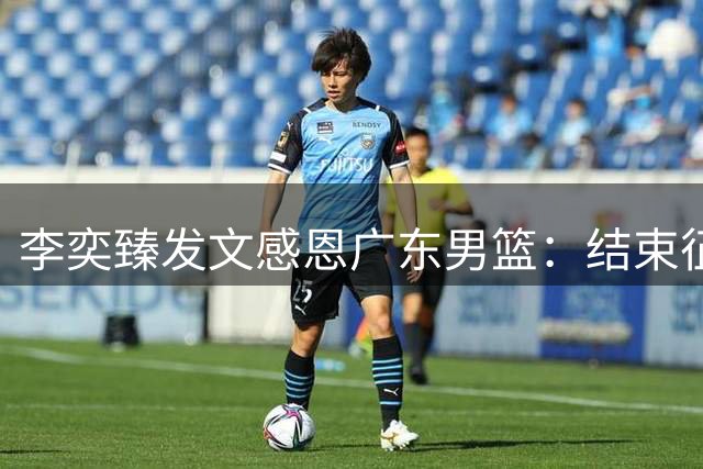 李奕臻发文感恩广东男篮：结束征程 铭记栽培情