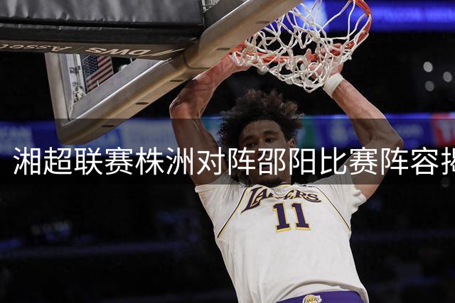 湘超联赛株洲对阵邵阳比赛阵容揭晓