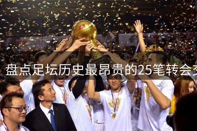 盘点足坛历史最昂贵的25笔转会交易