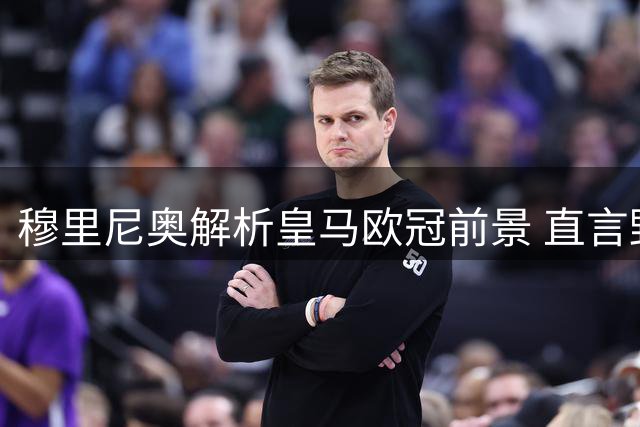 穆里尼奥解析皇马欧冠前景 直言野心永不满足