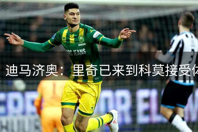 迪马济奥：里奇已来到科莫接受体检，将150万欧租借+2200万买断权